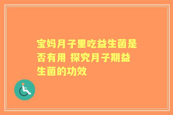 宝妈月子里吃益生菌是否有用 探究月子期益生菌的功效