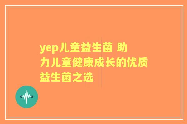 yep儿童益生菌 助力儿童健康成长的优质益生菌之选