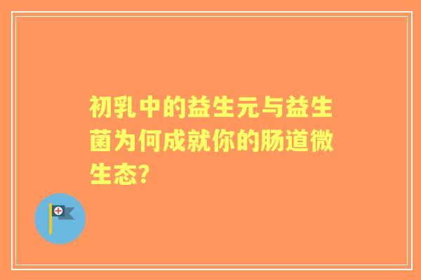 初乳中的益生元与益生菌为何成就你的肠道微生态？