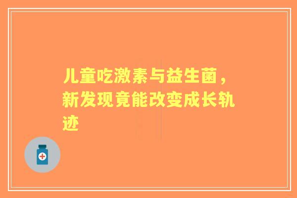 儿童吃激素与益生菌，新发现竟能改变成长轨迹