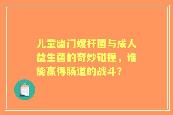 儿童幽门螺杆菌与成人益生菌的奇妙碰撞，谁能赢得肠道的战斗？