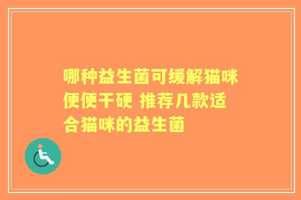 哪种益生菌可缓解猫咪便便干硬 推荐几款适合猫咪的益生菌