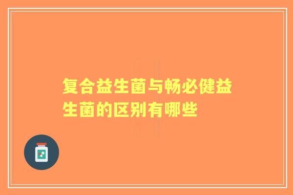 复合益生菌与畅必健益生菌的区别有哪些