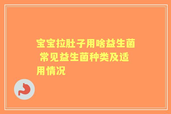 宝宝拉肚子用啥益生菌 常见益生菌种类及适用情况