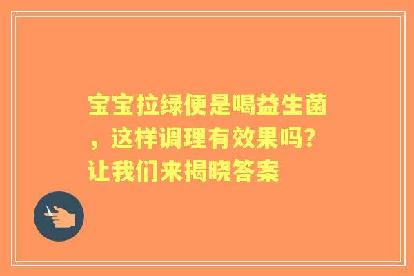 宝宝拉绿便是喝益生菌，这样调理有效果吗？让我们来揭晓答案
