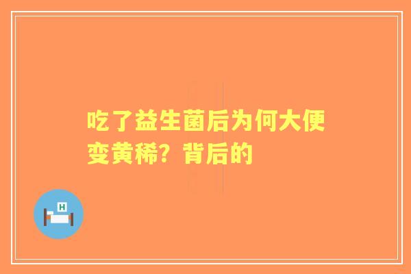 吃了益生菌后为何大便变黄稀？背后的