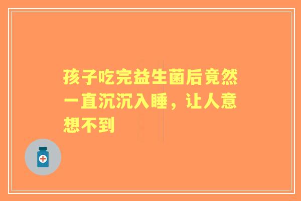 孩子吃完益生菌后竟然一直沉沉入睡，让人意想不到