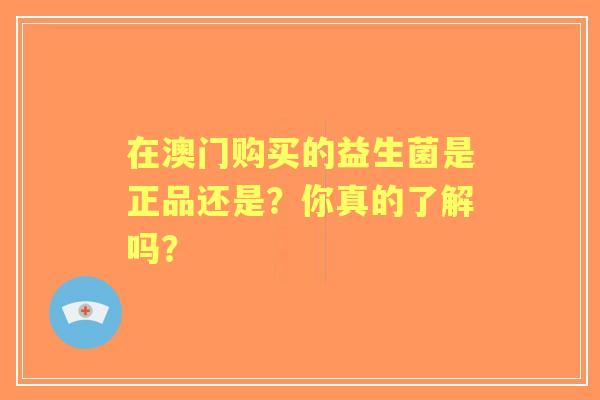 在澳门购买的益生菌是正品还是？你真的了解吗？