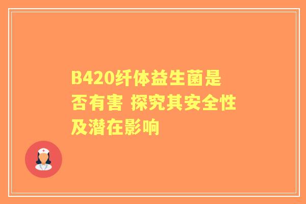 B420纤体益生菌是否有害 探究其安全性及潜在影响