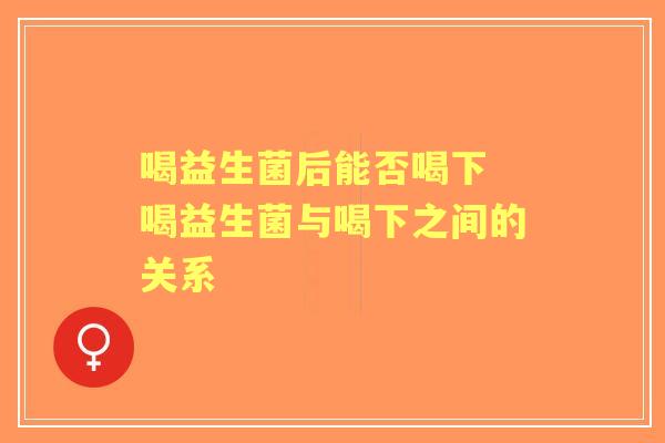 喝益生菌后能否喝下 喝益生菌与喝下之间的关系