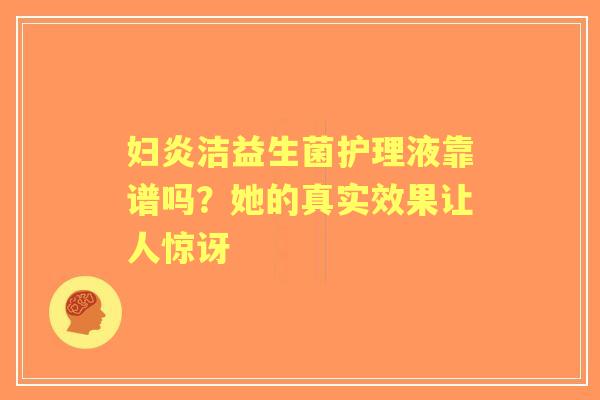 妇炎洁益生菌护理液靠谱吗？她的真实效果让人惊讶