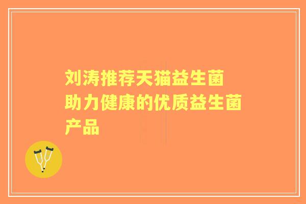 刘涛推荐天猫益生菌 助力健康的优质益生菌产品