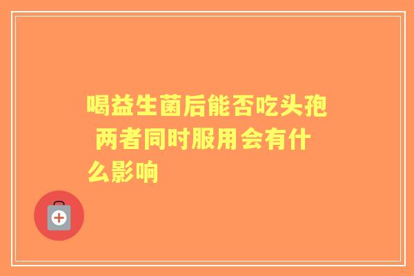 喝益生菌后能否吃头孢 两者同时服用会有什么影响