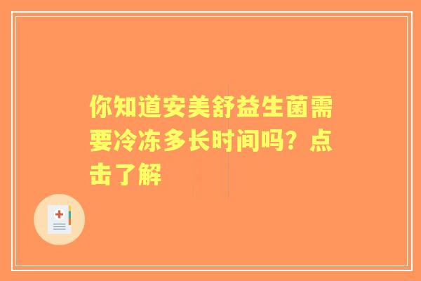 你知道安美舒益生菌需要冷冻多长时间吗?点击了解 你知道安美舒益生菌需要冷冻多长时间吗?点击了解