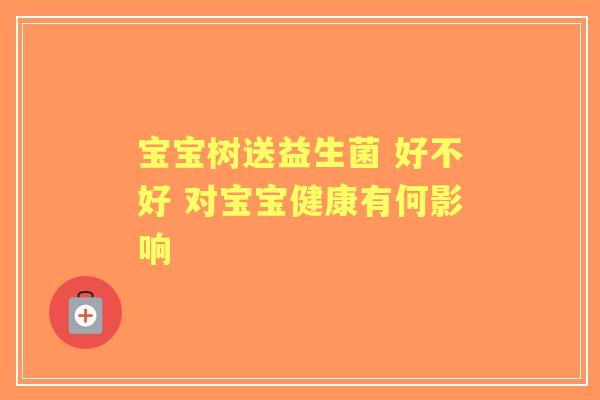 宝宝树送益生菌 好不好 对宝宝健康有何影响