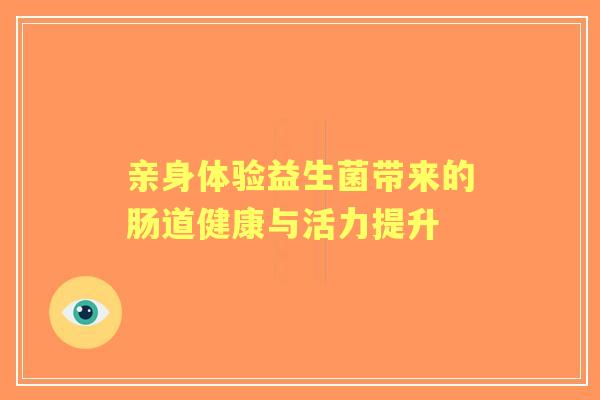 亲身体验益生菌带来的肠道健康与活力提升
