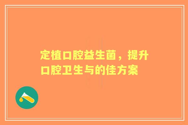 定植口腔益生菌，提升口腔卫生与的佳方案