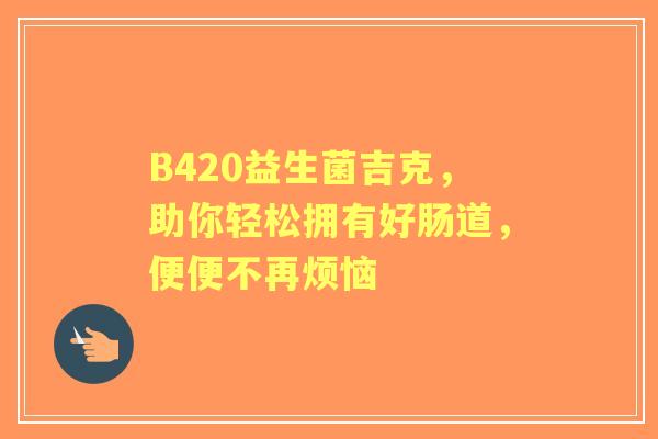 B420益生菌吉克，助你轻松拥有好肠道，便便不再烦恼