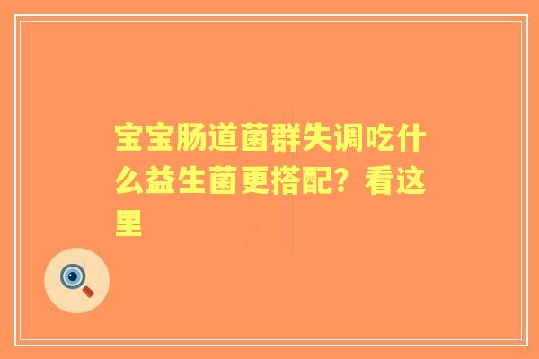 宝宝肠道菌群失调吃什么益生菌更搭配？看这里