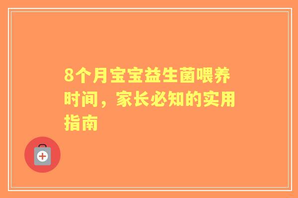8个月宝宝益生菌喂养时间，家长必知的实用指南