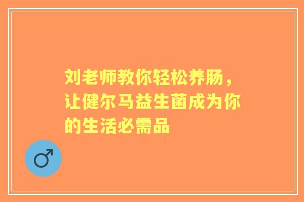 刘老师教你轻松养肠，让健尔马益生菌成为你的生活必需品