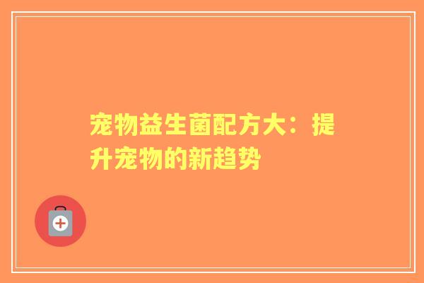 宠物益生菌配方大：提升宠物的新趋势