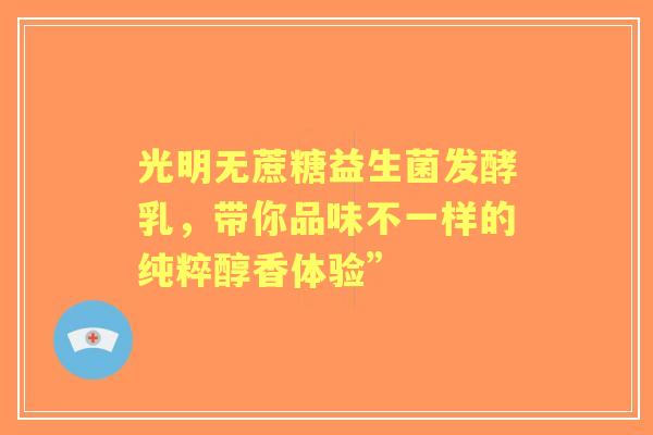 光明无蔗糖益生菌发酵乳，带你品味不一样的纯粹醇香体验”