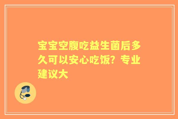 宝宝空腹吃益生菌后多久可以安心吃饭？专业建议大