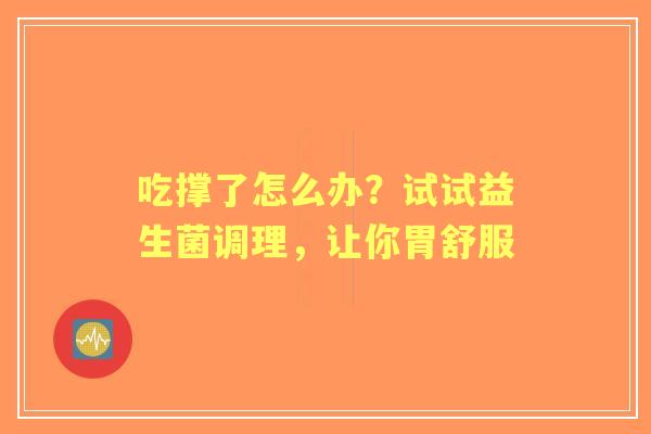 吃撑了怎么办？试试益生菌调理，让你胃舒服