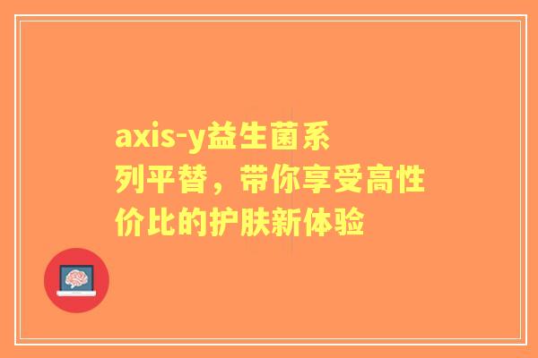 axis-y益生菌系列平替，带你享受高性价比的护肤新体验
