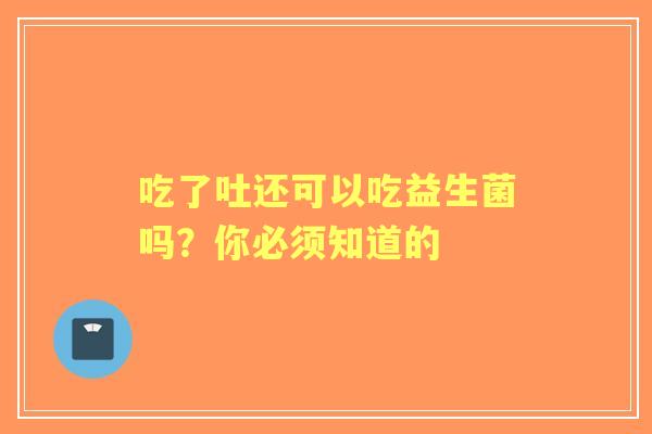 吃了吐还可以吃益生菌吗？你必须知道的