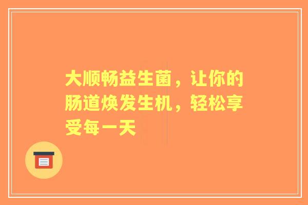 大顺畅益生菌，让你的肠道焕发生机，轻松享受每一天