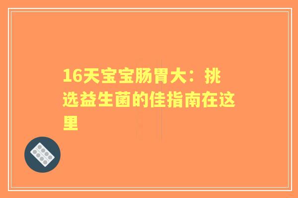 16天宝宝肠胃大：挑选益生菌的佳指南在这里