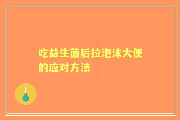 吃益生菌后拉泡沫大便的应对方法 吃益生菌后拉泡沫大便的应对方法