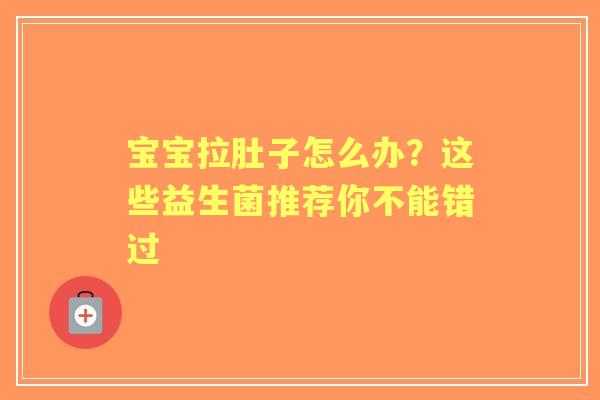 宝宝拉肚子怎么办？这些益生菌推荐你不能错过
