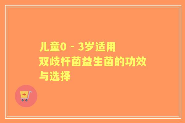 儿童0 - 3岁适用双歧杆菌益生菌的功效与选择