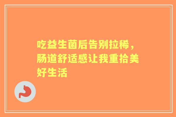 吃益生菌后告别拉稀，肠道舒适感让我重拾美好生活