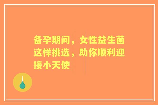 备孕期间,女性益生菌这样挑选,助你顺利迎接小天使 备孕期间,女性益生菌这样挑选,助你顺利迎接小天使