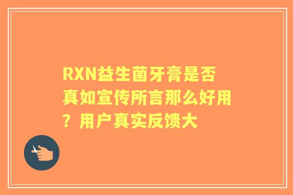 RXN益生菌牙膏是否真如宣传所言那么好用?用户真实反馈大 RXN益生菌牙膏是否真如宣传所言那么好用?用户真实反馈大