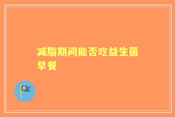 减脂期间能否吃益生菌早餐