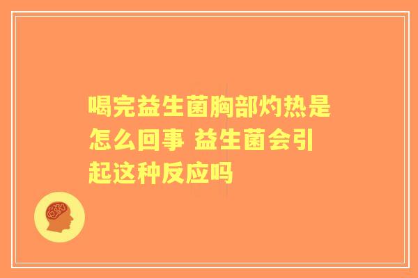 喝完益生菌胸部灼热是怎么回事 益生菌会引起这种反应吗