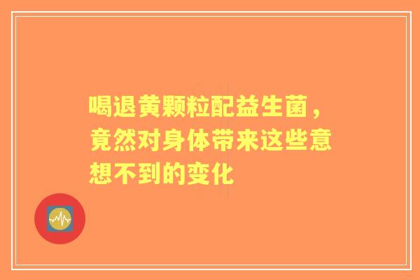 喝退黄颗粒配益生菌，竟然对身体带来这些意想不到的变化