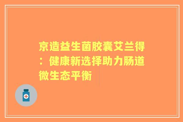 京造益生菌胶囊艾兰得：健康新选择助力肠道微生态平衡