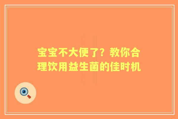 宝宝不大便了？教你合理饮用益生菌的佳时机