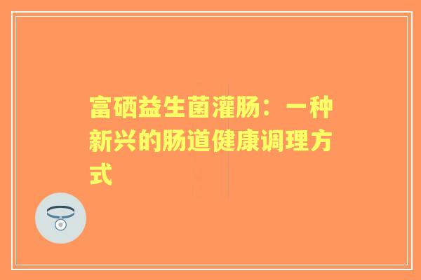 富硒益生菌灌肠：一种新兴的肠道健康调理方式