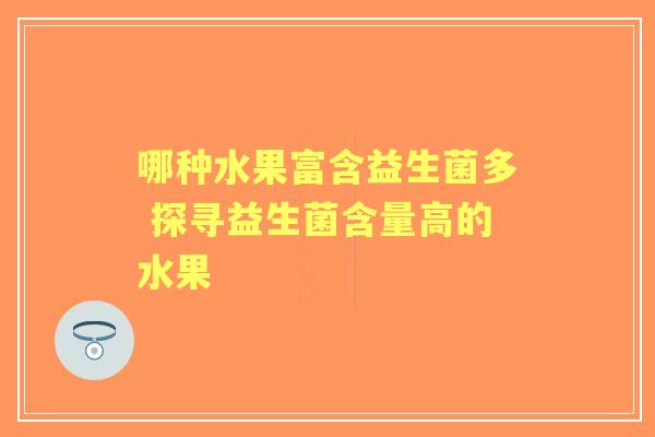哪种水果富含益生菌多 探寻益生菌含量高的水果