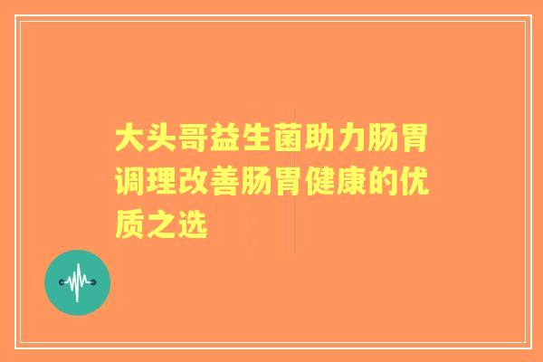 大头哥益生菌助力肠胃调理改善肠胃健康的优质之选