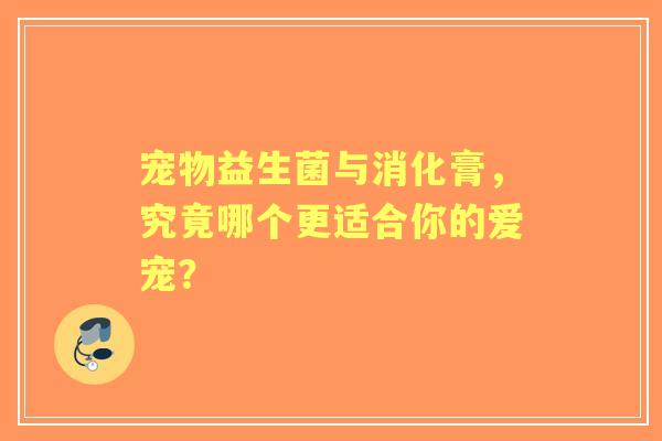 宠物益生菌与消化膏，究竟哪个更适合你的爱宠？