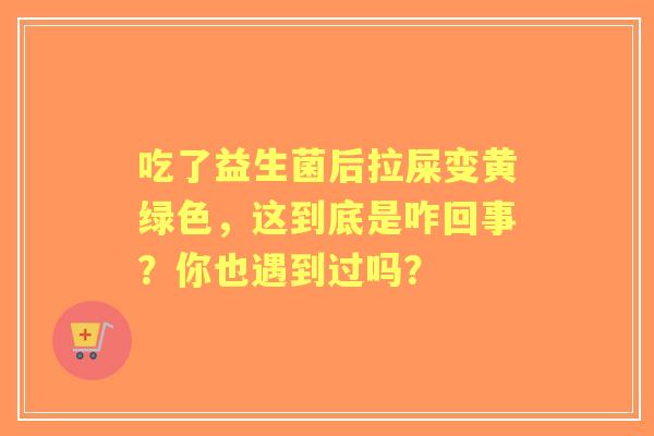 吃了益生菌后拉屎变黄绿色,这到底是咋回事?你也遇到过吗? 吃了益生菌后拉屎变黄绿色,这到底是咋回事?你也遇到过吗?