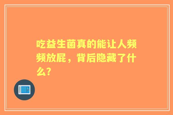 吃益生菌真的能让人频频放屁,背后隐藏了什么? 吃益生菌真的能让人频频放屁,背后隐藏了什么?